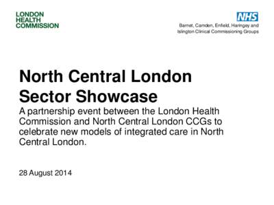 Barnet, Camden, Enfield, Haringey and Islington Clinical Commissioning Groups North Central London Sector Showcase A partnership event between the London Health