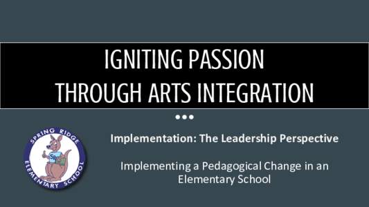 IGNITING PASSION THROUGH ARTS INTEGRATION Implementation: The Leadership Perspective Implementing a Pedagogical Change in an Elementary School