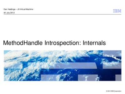 Dan Heidinga – J9 Virtual Machine 30 July 2012 MethodHandle Introspection: Internals  © 2012 IBM Corporation