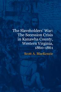The Slaveholders’ War: The Secession Crisis in Kanawha County, Western Virginia, 