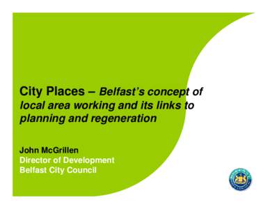City Places – Belfast’s concept of local area working and its links to planning and regeneration John McGrillen Director of Development Belfast City Council