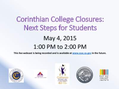 Corinthian College Closures: Next Steps for Students May 4, 2015 1:00 PM to 2:00 PM This live webcast is being recorded and is available at www.csac.ca.gov in the future.