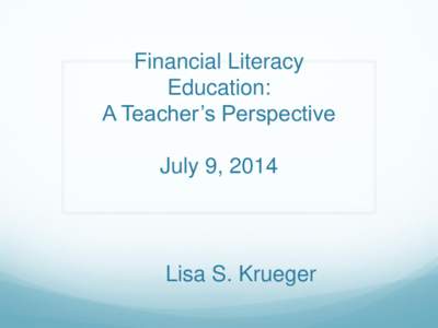 Financial Literacy Education: A Teacher’s Perspective July 9, 2014  Lisa S. Krueger