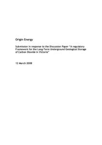 Origin Energy Submission in response to the Discussion Paper “A regulatory Framework for the Long-Term Underground Geological Storage of Carbon Dioxide in Victoria”  12 March 2008