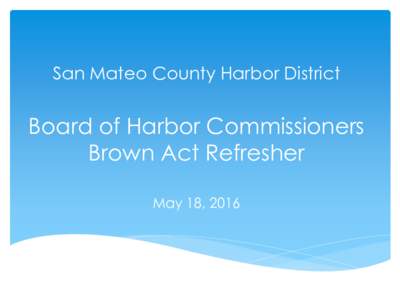 San Mateo County Harbor District  Board of Harbor Commissioners Brown Act Refresher May 18, 2016