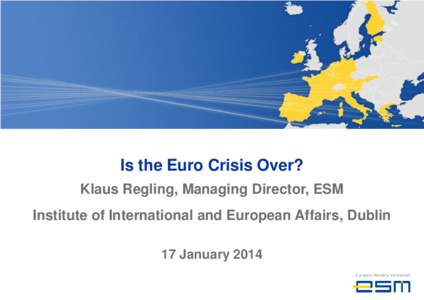 Is the Euro Crisis Over? Klaus Regling, Managing Director, ESM Institute of International and European Affairs, Dublin 17 January 2014  Europe reacts to the euro crisis at national and EU level
