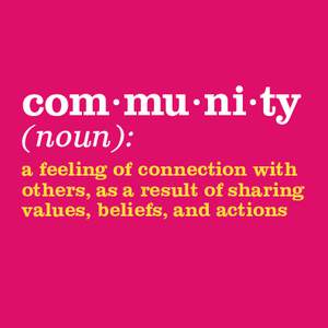 com·mu·ni·ty (noun): a feeling of connection with others, as a result of sharing values, beliefs, and actions