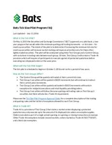 Bats Tick Size Pilot Program FAQ Last Updated – July 13, 2016 What is the Tick Pilot? On May 6, 2015 the Securities and Exchange Commission (“SEC”) approved, on a pilot basis, a twoyear program that would widen the