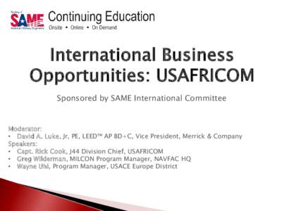 International Business Opportunities: USAFRICOM Sponsored by SAME International Committee Moderator: • David A. Luke, Jr, PE, LEED™ AP BD+C, Vice President, Merrick & Company Speakers: