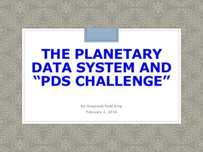 THE PLANETARY DATA SYSTEM AND “PDS CHALLENGE” Ed Grayzeck/Todd King  February 4, 2016