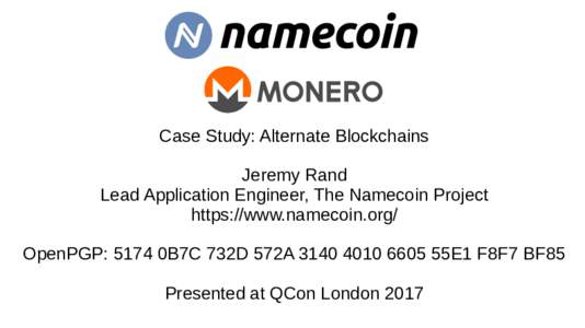 Case Study: Alternate Blockchains Jeremy Rand Lead Application Engineer, The Namecoin Project https://www.namecoin.org/ OpenPGP: 5174 0B7C 732D 572A55E1 F8F7 BF85 Presented at QCon London 2017
