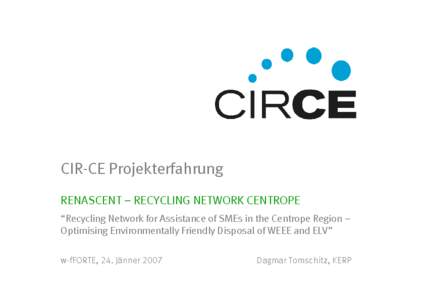 CIR-CE Projekterfahrung RENASCENT – RECYCLING NETWORK CENTROPE “Recycling Network for Assistance of SMEs in the Centrope Region – Optimising Environmentally Friendly Disposal of WEEE and ELV” w-fFORTE, 24. Jänne