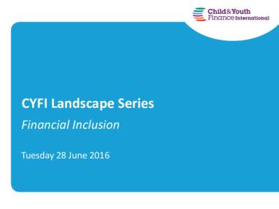 CYFI Landscape Series Financial Inclusion Tuesday 28 June 2016 Field evidence supports the case for youth financial services