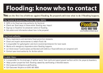 Flooding: know who to contact You are the first line of defence against flooding. Be prepared and know what to do if flooding happens. The Scottish Environment Protection Agency (SEPA) •	 SEPA is the flood warning auth