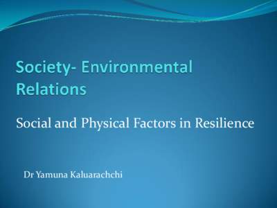 Social and Physical Factors in Resilience  Dr Yamuna Kaluarachchi • Examining the complex inter play of social and environmental factors and exploring how these