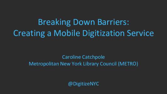 Breaking Down Barriers: Creating a Mobile Digitization Service Caroline Catchpole Metropolitan New York Library Council (METRO)  @DigitizeNYC