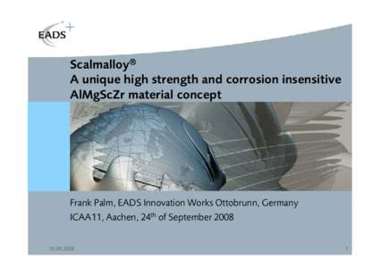 Scalmalloy£ A unique high strength and corrosion insensitive AlMgScZr material concept Frank Palm, EADS Innovation Works Ottobrunn, Germany ICAA11, Aachen, 24th of September 2008