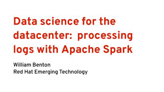 Data science for the datacenter: processing logs with Apache Spark William Benton Red Hat Emerging Technology