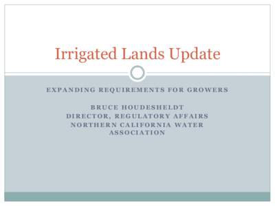 Irrigated Lands Update EXPANDING REQUIREMENTS FOR GROWERS BRUCE HOUDESHELDT DIRECTOR, REGULATORY AFFAIRS NORTHERN CALIFORNIA WATER ASSOCIATION