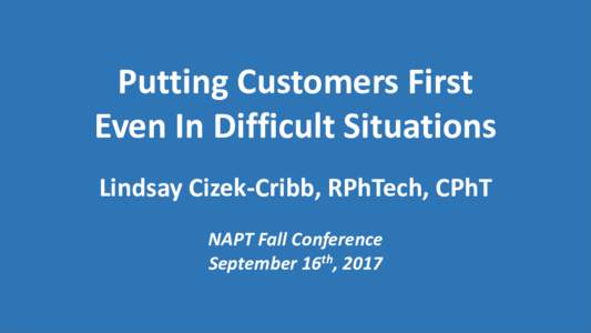 Putting Customers First Even In Difficult Situations Lindsay Cizek-Cribb, RPhTech, CPhT NAPT Fall Conference September 16th, 2017