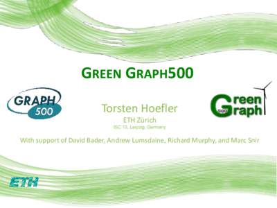 GREEN GRAPH500 Torsten Hoefler ETH Zürich ISC’13, Leipzig, Germany  With support of David Bader, Andrew Lumsdaine, Richard Murphy, and Marc Snir