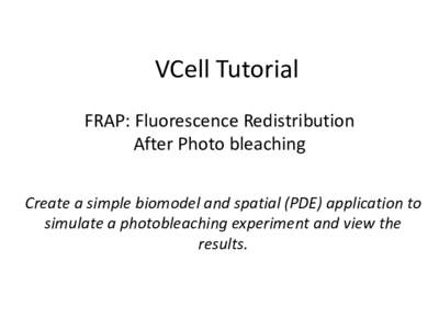 VCell Tutorial FRAP: Fluorescence Redistribution After Photo bleaching Create a simple biomodel and spatial (PDE) application to simulate a photobleaching experiment and view the results.