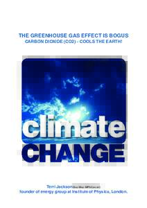 THE GREENHOUSE GAS EFFECT IS BOGUS CARBON DIOXIDE (CO2) - COOLS THE EARTH! climate Terri Jackson Bsc Msc MPhil(econ) founder of energy group at Institute of Physics, London.