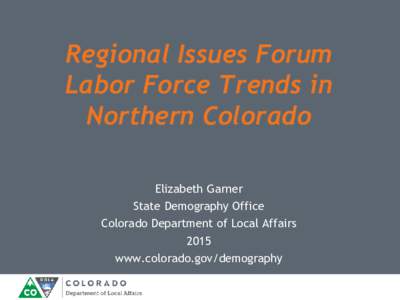 Regional Issues Forum Labor Force Trends in Northern Colorado Elizabeth Garner State Demography Office Colorado Department of Local Affairs