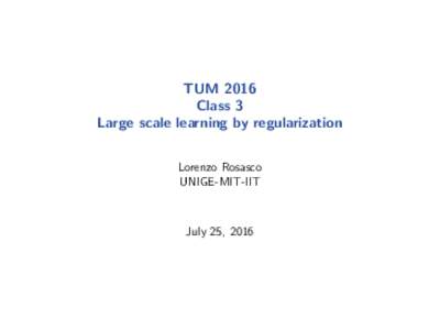 TUM 2016 Class 3 Large scale learning by regularization Lorenzo Rosasco UNIGE-MIT-IIT