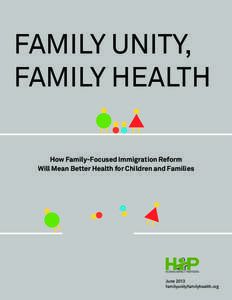 FAMILY UNITY, FAMILY HEALTH How Family-Focused Immigration Reform Will Mean Better Health for Children and Families  June 2013