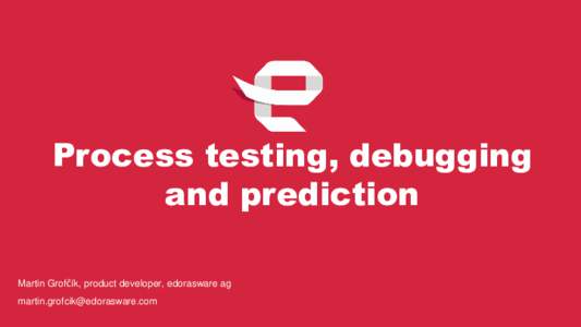 Process testing, debugging and prediction Martin Grofčík, product developer, edorasware ag   Testing