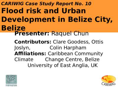 CARIWIG Case Study Report No. 10  Flood risk and Urban Development in Belize City, Belize Presenter: Raquel Chun