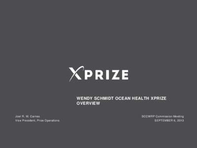 WENDY SCHMIDT OCEAN HEALTH XPRIZE OVERVIEW Joel R. M. Carnes Vice President, Prize Operations  SCCW RP Commission Meeting
