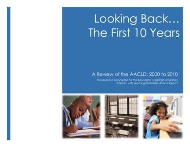 Looking Back… The First 10 Years A Review of the AACLD: 2000 to 2010 The National Association for the Education of African American Children with Learning Disabilities Annual Report
