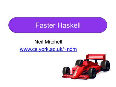 Faster Haskell Neil Mitchell www.cs.york.ac.uk/~ndm The Goal • Make Haskell “faster”