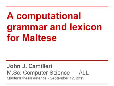 A computational grammar and lexicon for Maltese John J. Camilleri M.Sc. Computer Science — ALL Master’s thesis defence · September 12, 2013