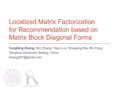 Localized Matrix Factorization for Recommendation based on Matrix Block Diagonal Forms Yongfeng Zhang, Min Zhang, Yiqun Liu, Shaoping Ma, Shi Feng Tsinghua University, Beijing, China 