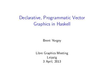 Declarative, Programmatic Vector Graphics in Haskell Brent Yorgey  Libre Graphics Meeting