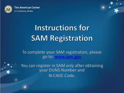 To complete your SAM registration, please go to: www.sam.gov You can register in SAM only after obtaining your DUNS Number and N-CAGE Code.