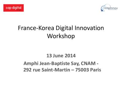 France-Korea Digital Innovation Workshop 13 June 2014 Amphi Jean-Baptiste Say, CNAM 292 rue Saint-Martin – 75003 Paris  AGENDA (1)