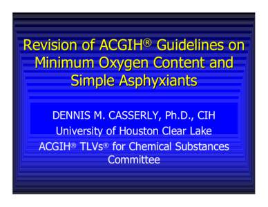 Revision of ACGIH® Guidelines on Minimum Oxygen Content and Simple Asphyxiants DENNIS M. CASSERLY, Ph.D., CIH University of Houston Clear Lake ACGIH® TLVs® for Chemical Substances