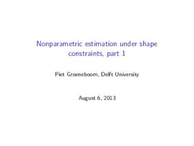 Nonparametric estimation under shape constraints, part 1 Piet Groeneboom, Delft University August 6, 2013