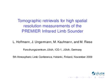 Tomographic retrievals for high spatial resolution measurements of the PREMIER Infrared Limb Sounder L. Hoffmann, J. Ungermann, M. Kaufmann, and M. Riese Forschungszentrum Jülich, ICG-1, Jülich, Germany 5th Atmospheric