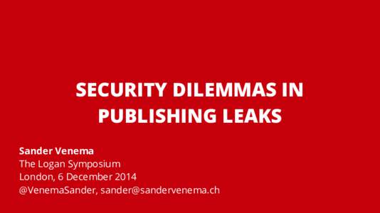 SECURITY DILEMMAS IN PUBLISHING LEAKS Sander Venema The Logan Symposium London, 6 December 2014 @VenemaSander, 
