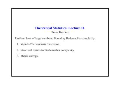 Theoretical Statistics. Lecture 11. Peter Bartlett Uniform laws of large numbers: Bounding Rademacher complexity. 1. Vapnik-Chervonenkis dimension. 2. Structural results for Rademacher complexity. 3. Metric entropy.