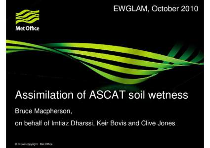 EWGLAM, OctoberAssimilation of ASCAT soil wetness Bruce Macpherson, on behalf of Imtiaz Dharssi, Keir Bovis and Clive Jones © Crown copyright Met Office