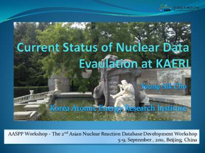 Young-Sik Cho  Korea Atomic Energy Research Institute AASPP Workshop - The 2nd Asian Nuclear Reaction Database Development Workshop 5-9, September , 2011, Beijing, China