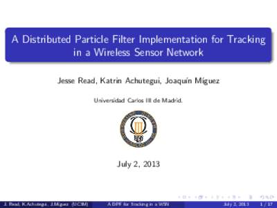 A Distributed Particle Filter Implementation for Tracking in a Wireless Sensor Network Jesse Read, Katrin Achutegui, Joaqu´ın M´ıguez Universidad Carlos III de Madrid.  July 2, 2013