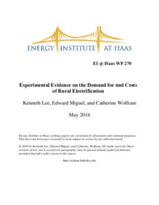 EI @ Haas WP 270  Experimental Evidence on the Demand for and Costs of Rural Electrification Kenneth Lee, Edward Miguel, and Catherine Wolfram May 2016