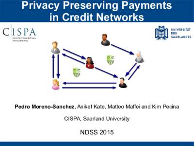 Privacy Preserving Payments in Credit Networks Pedro Moreno-Sanchez, Aniket Kate, Matteo Maffei and Kim Pecina CISPA, Saarland University